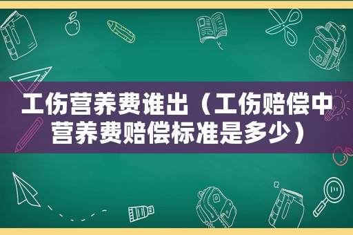 工傷營(yíng)養(yǎng)費(fèi)誰(shuí)出（工傷賠償中營(yíng)養(yǎng)費(fèi)賠償標(biāo)準(zhǔn)是多少）