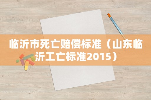 臨沂市死亡賠償標(biāo)準(zhǔn)（山東臨沂工亡標(biāo)準(zhǔn)2015）