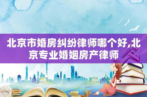 北京市婚房糾紛律師哪個(gè)好,北京專業(yè)婚姻房產(chǎn)律師