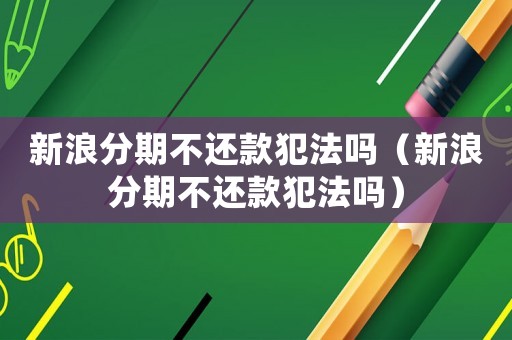 新浪分期不還款犯法嗎（新浪分期不還款犯法嗎）