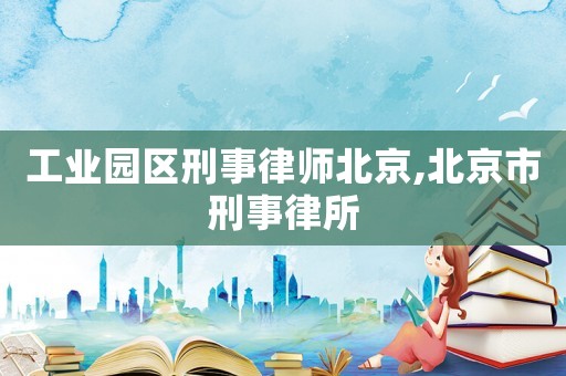 工業(yè)園區(qū)刑事律師北京,北京市刑事律所