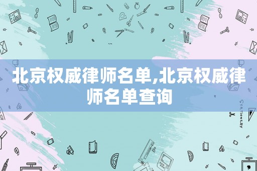 北京權(quán)威律師名單,北京權(quán)威律師名單查詢