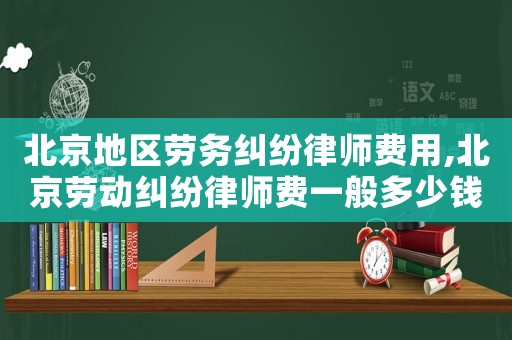 北京地區(qū)勞務糾紛律師費用,北京勞動糾紛律師費一般多少錢