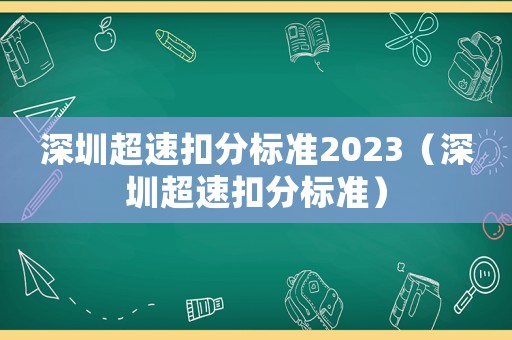 深圳超速扣分標(biāo)準(zhǔn)2023（深圳超速扣分標(biāo)準(zhǔn)）