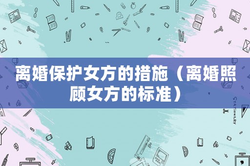 離婚保護(hù)女方的措施（離婚照顧女方的標(biāo)準(zhǔn)）