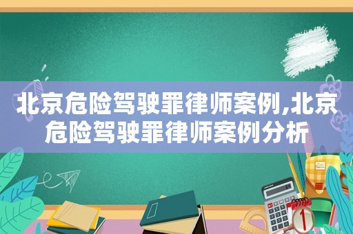 北京危險駕駛罪律師案例,北京危險駕駛罪律師案例分析