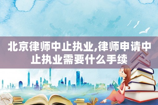 北京律師中止執(zhí)業(yè),律師申請(qǐng)中止執(zhí)業(yè)需要什么手續(xù)