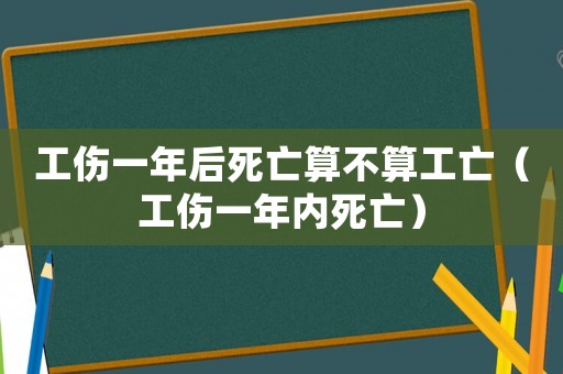 工傷一年后死亡算不算工亡（工傷一年內(nèi)死亡）