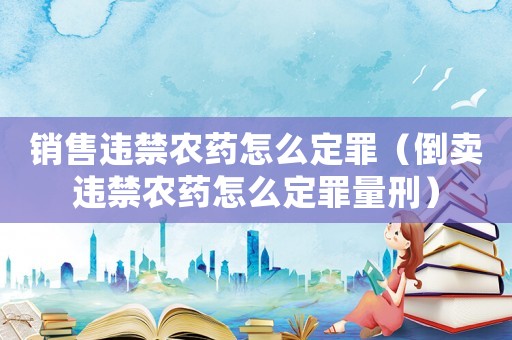 銷售違禁農(nóng)藥怎么定罪（倒賣違禁農(nóng)藥怎么定罪量刑）