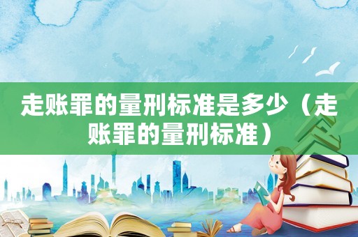 走賬罪的量刑標(biāo)準(zhǔn)是多少（走賬罪的量刑標(biāo)準(zhǔn)）