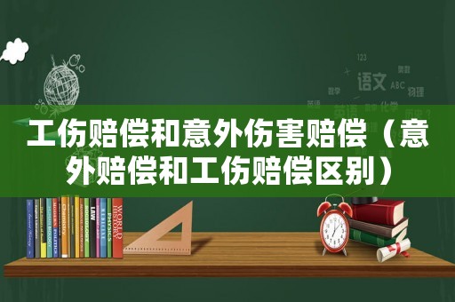 工傷賠償和意外傷害賠償（意外賠償和工傷賠償區(qū)別）