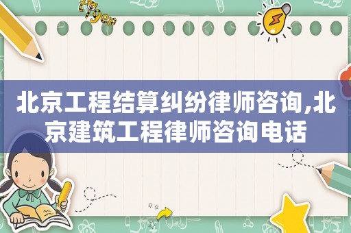 北京工程結(jié)算糾紛律師咨詢,北京建筑工程律師咨詢電話