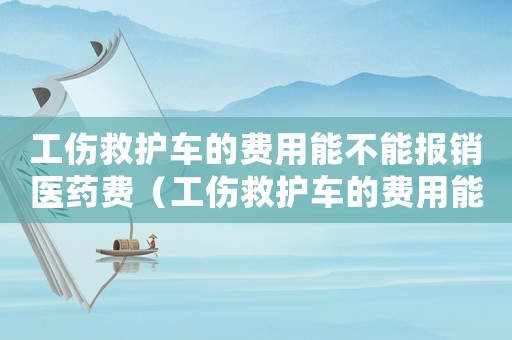 工傷救護(hù)車(chē)的費(fèi)用能不能報(bào)銷(xiāo)醫(yī)藥費(fèi)（工傷救護(hù)車(chē)的費(fèi)用能不能報(bào)銷(xiāo)）