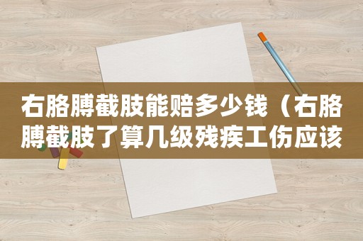 右胳膊截肢能賠多少錢（右胳膊截肢了算幾級殘疾工傷應(yīng)該補償多少錢）