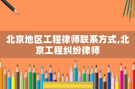 北京地區(qū)工程律師聯(lián)系方式,北京工程糾紛律師