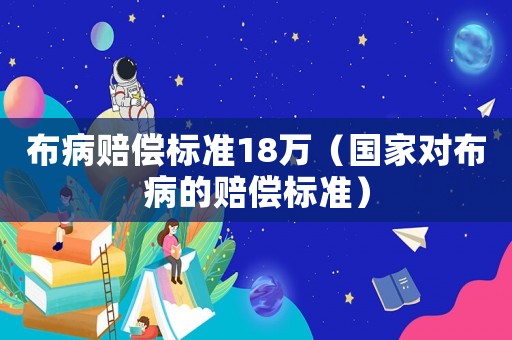 布病賠償標(biāo)準(zhǔn)18萬（國家對布病的賠償標(biāo)準(zhǔn)）