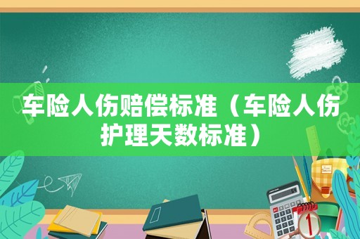 車險人傷賠償標(biāo)準(zhǔn)（車險人傷護理天數(shù)標(biāo)準(zhǔn)）