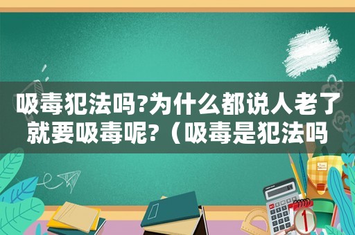 吸毒犯法嗎?為什么都說(shuō)人老了就要吸毒呢?（吸毒是犯法嗎）