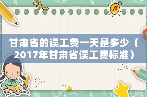 甘肅省的誤工費(fèi)一天是多少（2017年甘肅省誤工費(fèi)標(biāo)準(zhǔn)）