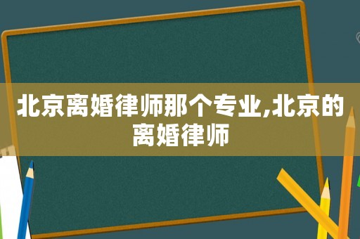 北京離婚律師那個(gè)專業(yè),北京的離婚律師