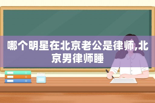 哪個明星在北京老公是律師,北京男律師睡