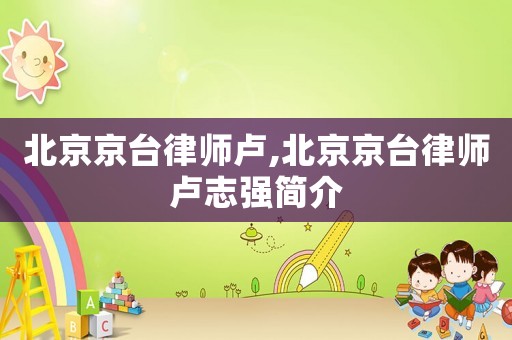 北京京臺(tái)律師盧,北京京臺(tái)律師盧志強(qiáng)簡(jiǎn)介