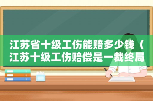 江蘇省十級工傷能賠多少錢（江蘇十級工傷賠償是一裁終局的嗎）
