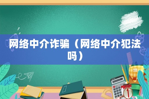 網(wǎng)絡(luò)中介詐騙（網(wǎng)絡(luò)中介犯法嗎）