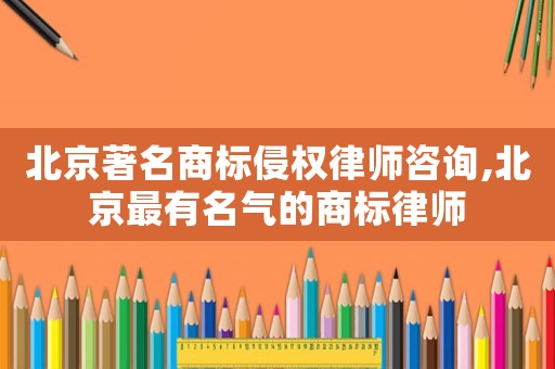 北京著名商標侵權(quán)律師咨詢,北京最有名氣的商標律師