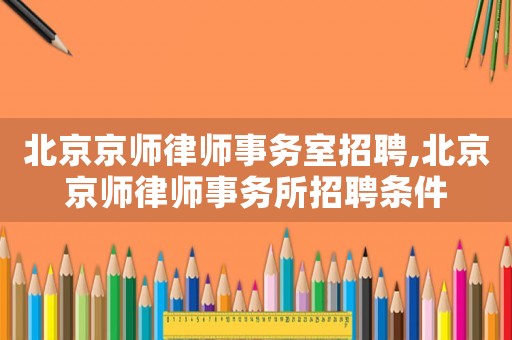 北京京師律師事務(wù)室招聘,北京京師律師事務(wù)所招聘條件