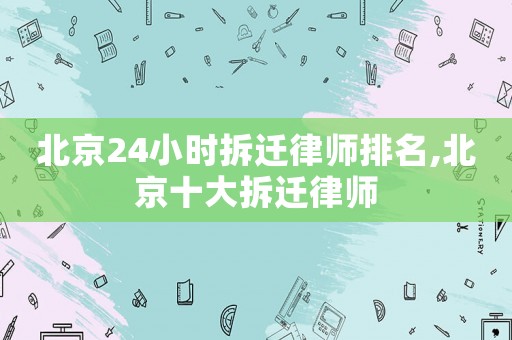 北京24小時(shí)拆遷律師排名,北京十大拆遷律師