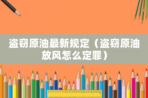 盜竊原油最新規(guī)定（盜竊原油放風(fēng)怎么定罪）