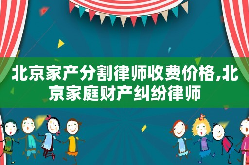 北京家產(chǎn)分割律師收費(fèi)價(jià)格,北京家庭財(cái)產(chǎn)糾紛律師