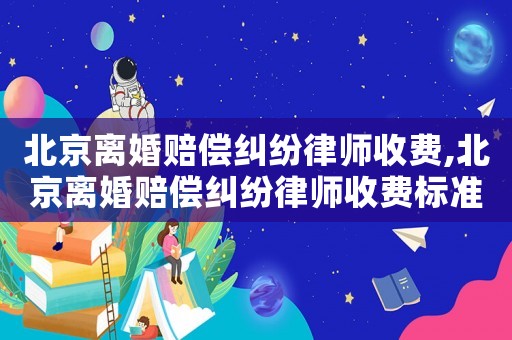 北京離婚賠償糾紛律師收費(fèi),北京離婚賠償糾紛律師收費(fèi)標(biāo)準(zhǔn)表