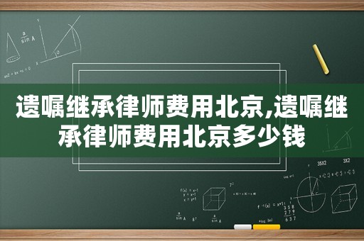 遺囑繼承律師費用北京,遺囑繼承律師費用北京多少錢