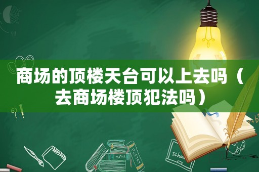 商場的頂樓天臺可以上去嗎（去商場樓頂犯法嗎）
