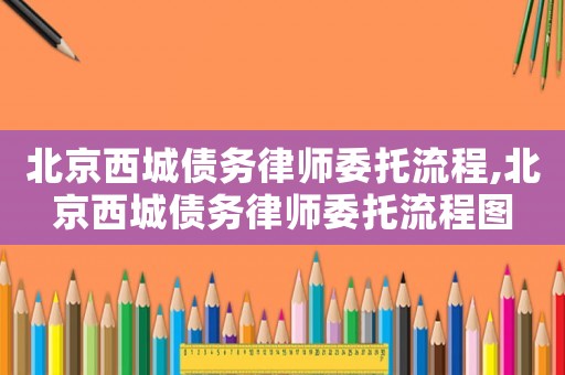 北京西城債務(wù)律師委托流程,北京西城債務(wù)律師委托流程圖