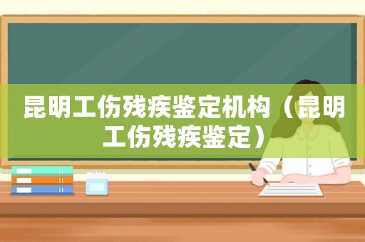 昆明工傷殘疾鑒定機構(gòu)（昆明工傷殘疾鑒定）