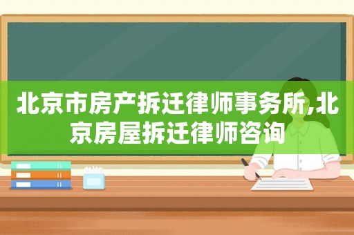 北京市房產(chǎn)拆遷律師事務所,北京房屋拆遷律師咨詢