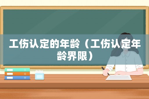 工傷認(rèn)定的年齡（工傷認(rèn)定年齡界限）