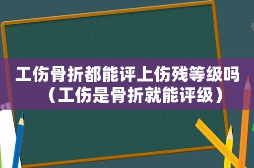 工傷骨折都能評上傷殘等級嗎（工傷是骨折就能評級）