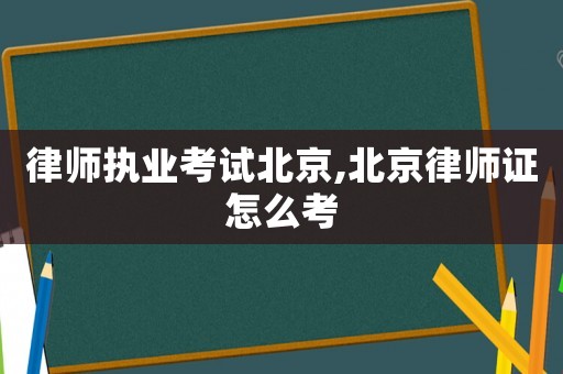 律師執(zhí)業(yè)考試北京,北京律師證怎么考