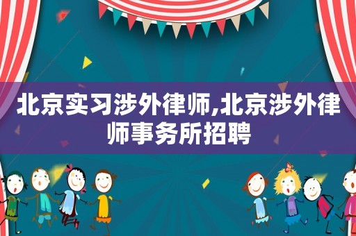 北京實習涉外律師,北京涉外律師事務所招聘