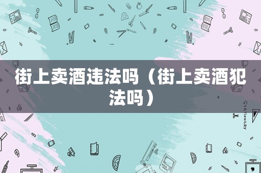 街上賣酒違法嗎（街上賣酒犯法嗎）