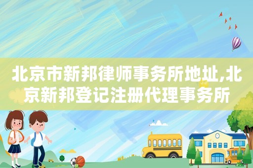 北京市新邦律師事務(wù)所地址,北京新邦登記注冊(cè)代理事務(wù)所