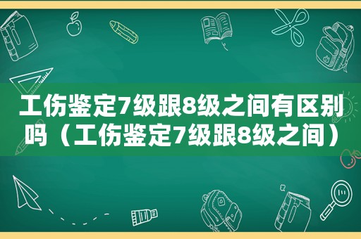 工傷鑒定7級(jí)跟8級(jí)之間有區(qū)別嗎（工傷鑒定7級(jí)跟8級(jí)之間）