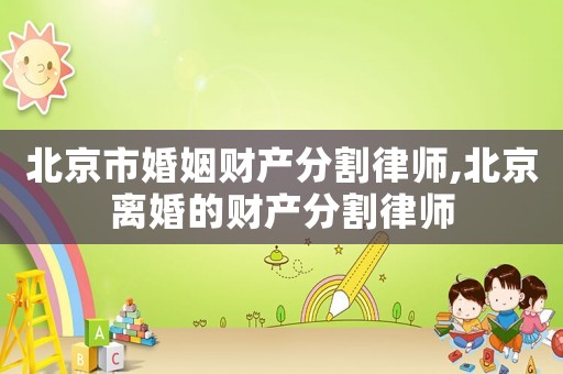 北京市婚姻財(cái)產(chǎn)分割律師,北京離婚的財(cái)產(chǎn)分割律師