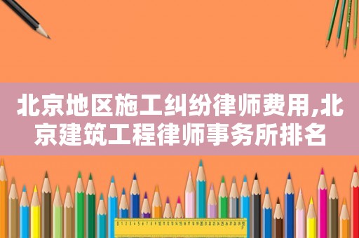 北京地區(qū)施工糾紛律師費用,北京建筑工程律師事務所排名