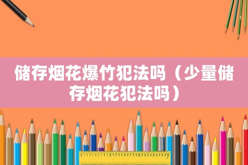 儲(chǔ)存煙花爆竹犯法嗎（少量儲(chǔ)存煙花犯法嗎）