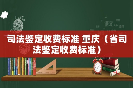 司法鑒定收費(fèi)標(biāo)準(zhǔn) 重慶（省司法鑒定收費(fèi)標(biāo)準(zhǔn)）